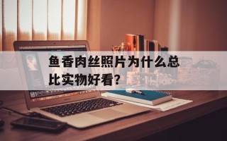 鱼香肉丝照片为什么总比实物好看？