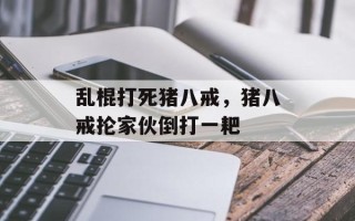 乱棍打死猪八戒，猪八戒抡家伙倒打一耙