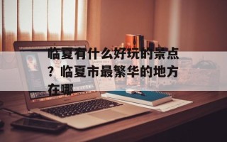 临夏有什么好玩的景点？临夏市最繁华的地方在哪