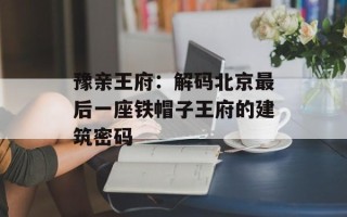 豫亲王府：解码北京最后一座铁帽子王府的建筑密码