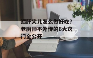 溜肝尖儿怎么做好吃？老厨师不外传的6大窍门全公开