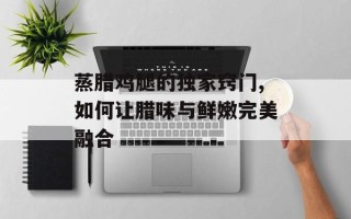 蒸腊鸡腿的独家窍门,如何让腊味与鲜嫩完美融合