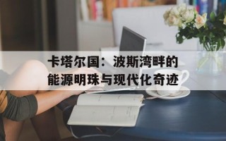 卡塔尔国：波斯湾畔的能源明珠与现代化奇迹