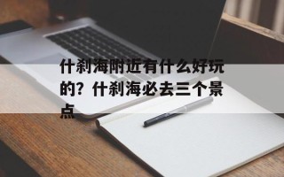 什刹海附近有什么好玩的？什刹海必去三个景点