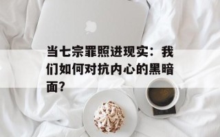 当七宗罪照进现实：我们如何对抗内心的黑暗面？