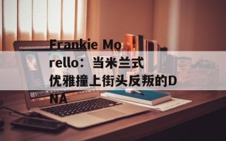 Frankie Morello：当米兰式优雅撞上街头反叛的DNA