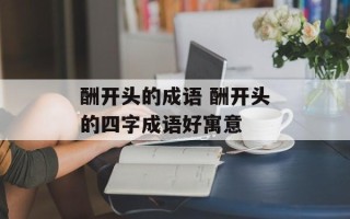 酬开头的成语 酬开头的四字成语好寓意
