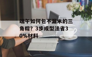 端午如何包不漏米的三角粽？3步成型法省30%材料