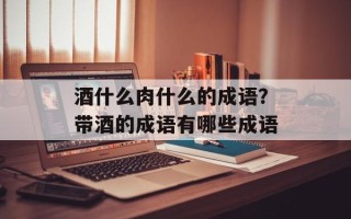 酒什么肉什么的成语？带酒的成语有哪些成语