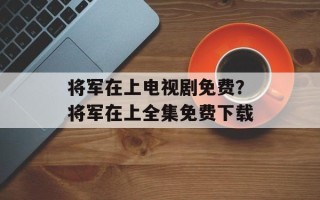 将军在上电视剧免费？将军在上全集免费下载