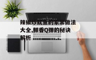 辣椒炒鱿鱼的家常做法大全,鲜香Q弹的秘诀解析
