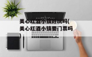 美心红酒小镇好玩吗(美心红酒小镇要门票吗)