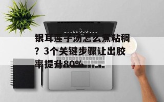 银耳莲子汤怎么煮粘稠？3个关键步骤让出胶率提升80%