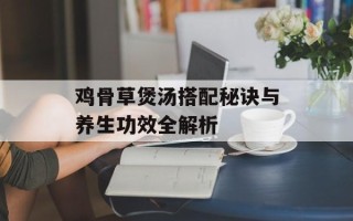 鸡骨草煲汤搭配秘诀与养生功效全解析