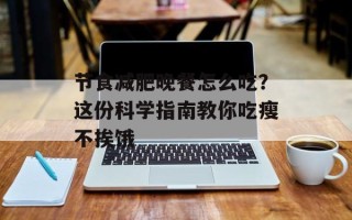 节食减肥晚餐怎么吃？这份科学指南教你吃瘦不挨饿