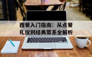 西餐入门指南：从点餐礼仪到经典菜系全解析