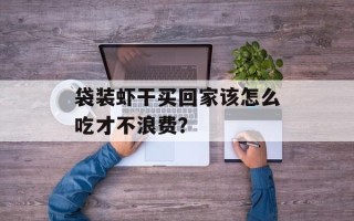 袋装虾干买回家该怎么吃才不浪费？