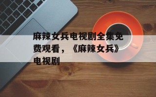 麻辣女兵电视剧全集免费观看，《麻辣女兵》电视剧