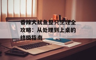 香辣大鱿鱼整只烹饪全攻略：从处理到上桌的终极指南