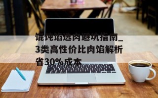 馄饨馅选肉避坑指南_3类高性价比肉馅解析省30%成本