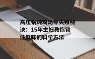 高压锅炖鸡汤零失败秘诀：15年主妇教你锁住鲜味的科学方法