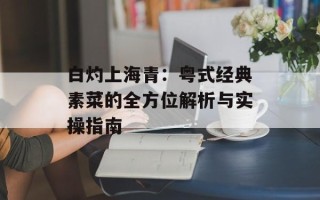 白灼上海青：粤式经典素菜的全方位解析与实操指南