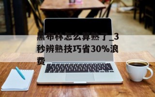 黑布林怎么算熟了_3秒辨熟技巧省30%浪费