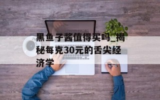 黑鱼子酱值得买吗_揭秘每克30元的舌尖经济学