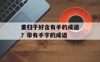 重归于好含有手的成语？带有手字的成语