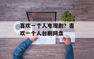 喜欢一个人电视剧？喜欢一个人台剧网盘