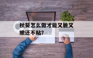 秋葵怎么做才能又脆又嫩还不粘？