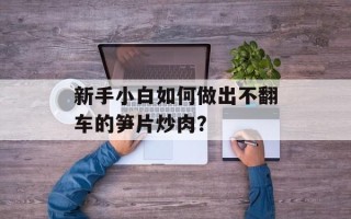 新手小白如何做出不翻车的笋片炒肉？