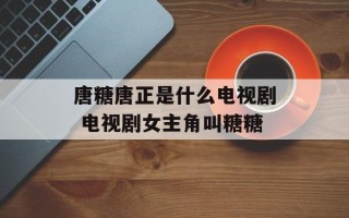 唐糖唐正是什么电视剧 电视剧女主角叫糖糖