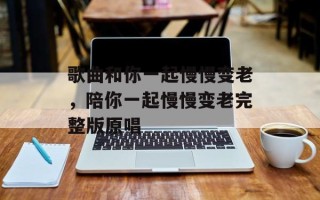 歌曲和你一起慢慢变老，陪你一起慢慢变老完整版原唱