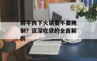 鲜牛肉下火锅要不要腌制？资深吃货的全面解析