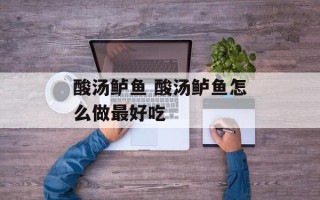 酸汤鲈鱼 酸汤鲈鱼怎么做最好吃
