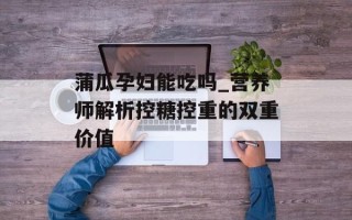 蒲瓜孕妇能吃吗_营养师解析控糖控重的双重价值