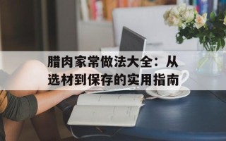腊肉家常做法大全：从选材到保存的实用指南