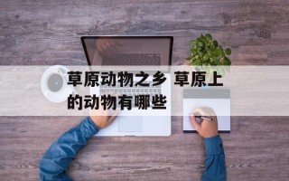 草原动物之乡 草原上的动物有哪些