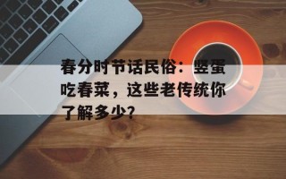 春分时节话民俗：竖蛋吃春菜，这些老传统你了解多少？