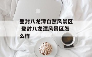 登封八龙潭自然风景区 登封八龙潭风景区怎么样