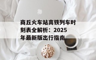 商丘火车站高铁列车时刻表全解析：2025年最新版出行指南