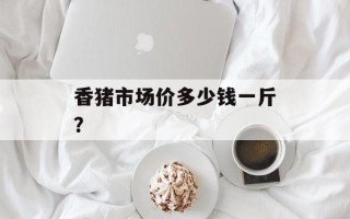 香猪市场价多少钱一斤？