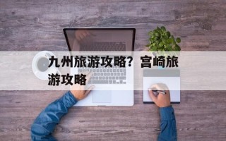 九州旅游攻略？宫崎旅游攻略