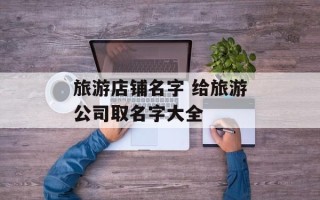 旅游店铺名字 给旅游公司取名字大全