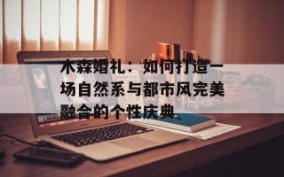 木森婚礼：如何打造一场自然系与都市风完美融合的个性庆典