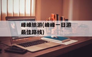 峰峰旅游(峰峰一日游最佳路线)