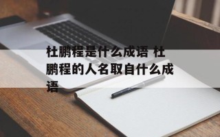 杜鹏程是什么成语 杜鹏程的人名取自什么成语