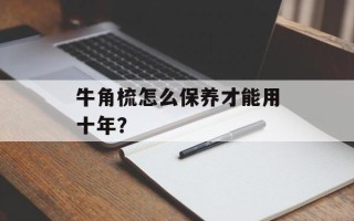 牛角梳怎么保养才能用十年？