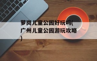 萝岗儿童公园好玩吗(广州儿童公园游玩攻略)